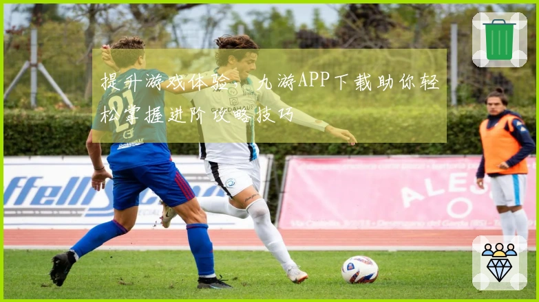 提升游戏体验，九游APP下载助你轻松掌握进阶攻略技巧