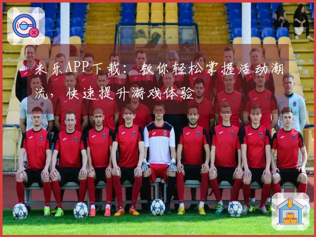 米乐APP下载：教你轻松掌握活动潮流，快速提升游戏体验