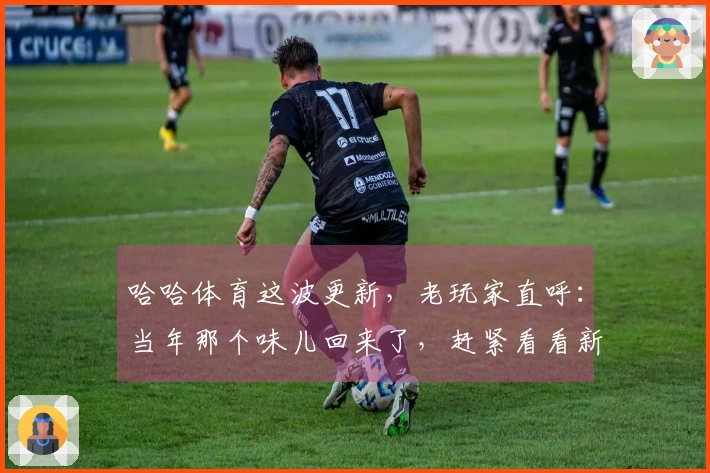 哈哈体育这波更新，老玩家直呼：当年那个味儿回来了，赶紧看看新增的这几个套路！