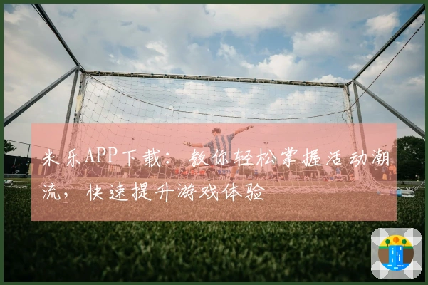 米乐APP下载：教你轻松掌握活动潮流，快速提升游戏体验