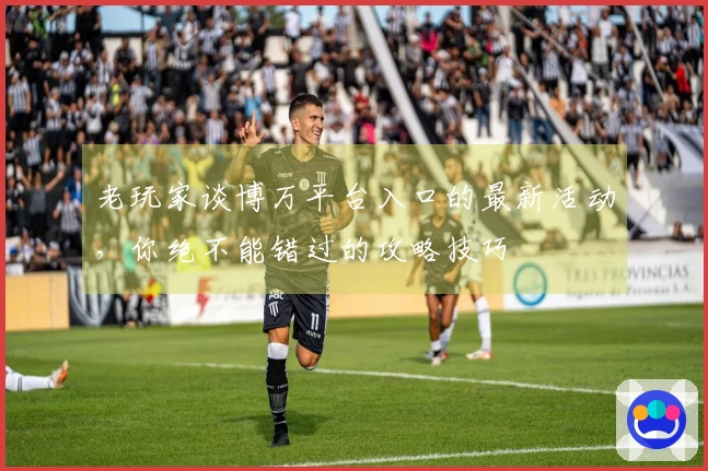 老玩家谈博万平台入口的最新活动，你绝不能错过的攻略技巧
