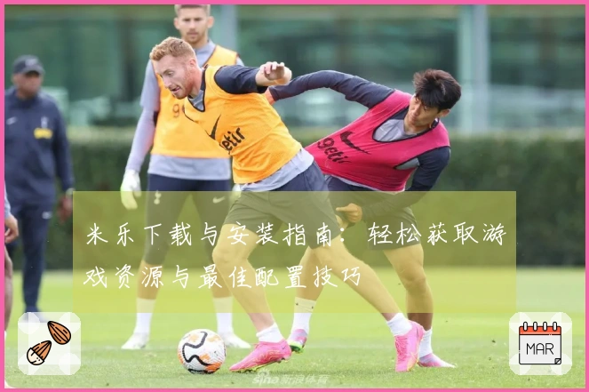 米乐下载与安装指南：轻松获取游戏资源与最佳配置技巧