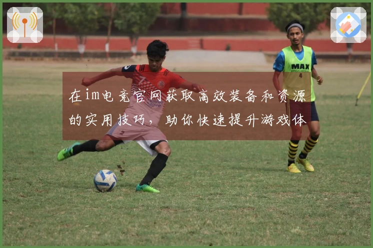 在im电竞官网获取高效装备和资源的实用技巧，助你快速提升游戏体验