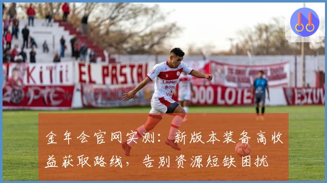 金年会官网实测：新版本装备高收益获取路线，告别资源短缺困扰