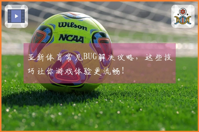 亚新体育常见BUG解决攻略，这些技巧让你游戏体验更流畅！