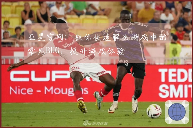 亚星官网：教你快速解决游戏中的常见BUG，提升游戏体验