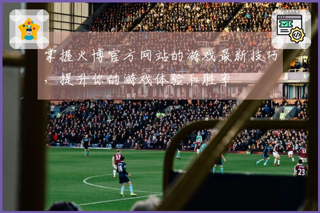 掌握火博官方网站的游戏最新技巧，提升你的游戏体验和胜率