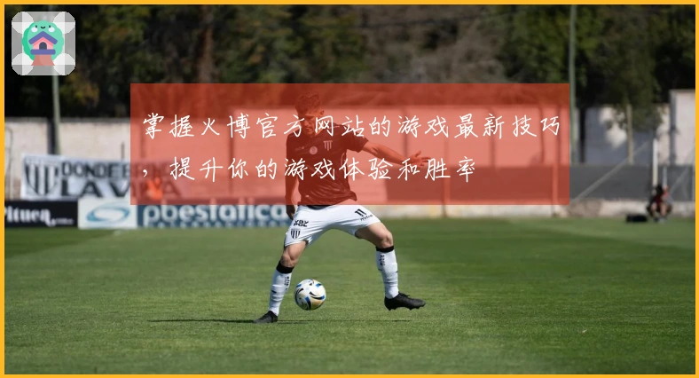 掌握火博官方网站的游戏最新技巧，提升你的游戏体验和胜率