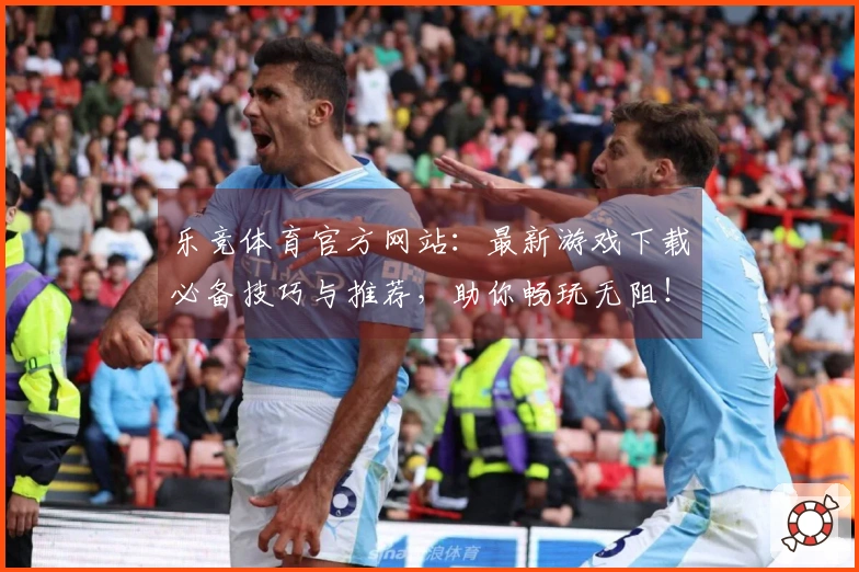 乐竞体育官方网站：最新游戏下载必备技巧与推荐，助你畅玩无阻！
