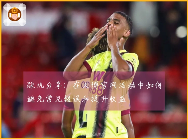 踩坑分享：在火博官网活动中如何避免常见错误和提升收益