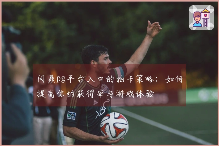 问鼎pg平台入口的抽卡策略：如何提高你的获得率与游戏体验