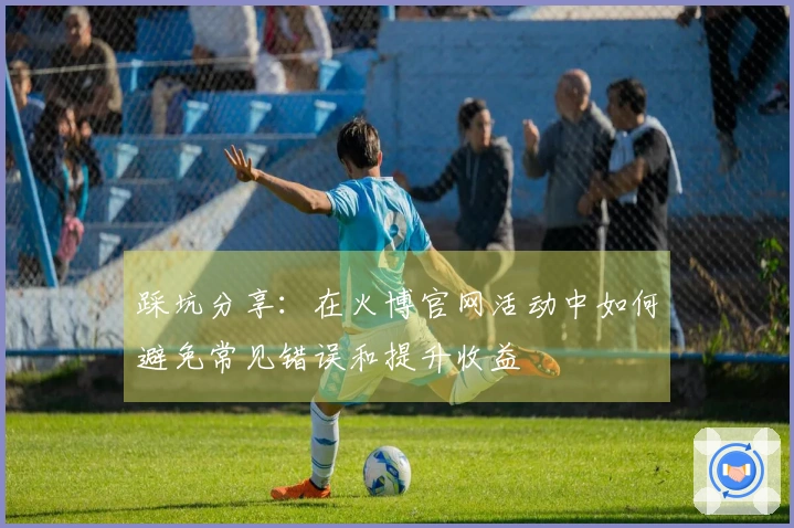 踩坑分享：在火博官网活动中如何避免常见错误和提升收益