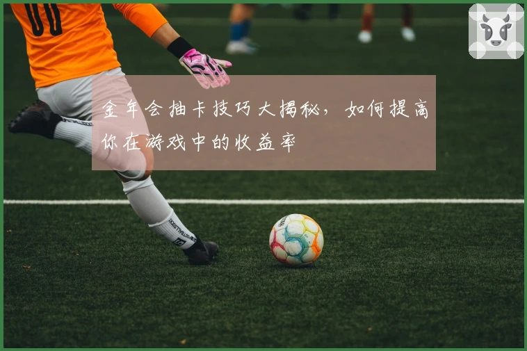 金年会抽卡技巧大揭秘，如何提高你在游戏中的收益率