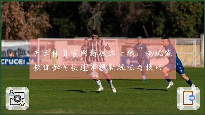 开云体育官网新版本上线，老玩家教你如何快速掌握新玩法与技巧