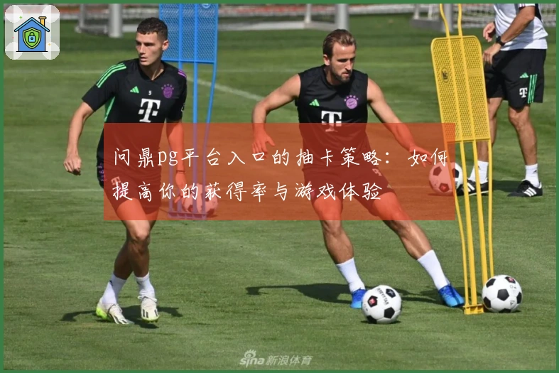 问鼎pg平台入口的抽卡策略：如何提高你的获得率与游戏体验