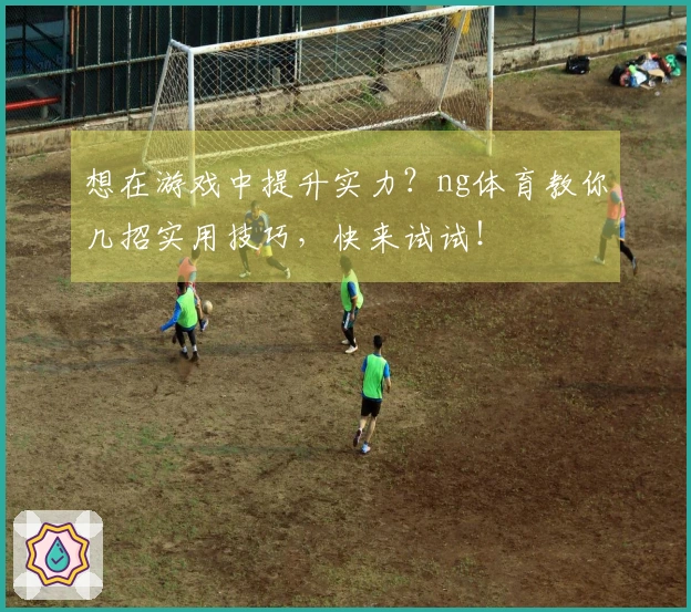 想在游戏中提升实力？ng体育教你几招实用技巧，快来试试！