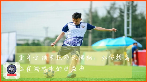 金年会抽卡技巧大揭秘，如何提高你在游戏中的收益率