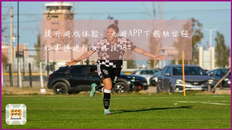 提升游戏体验，九游APP下载助你轻松掌握进阶攻略技巧