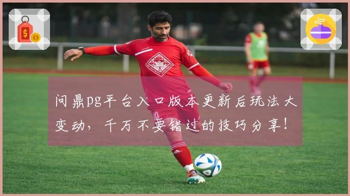 问鼎pg平台入口版本更新后玩法大变动，千万不要错过的技巧分享！