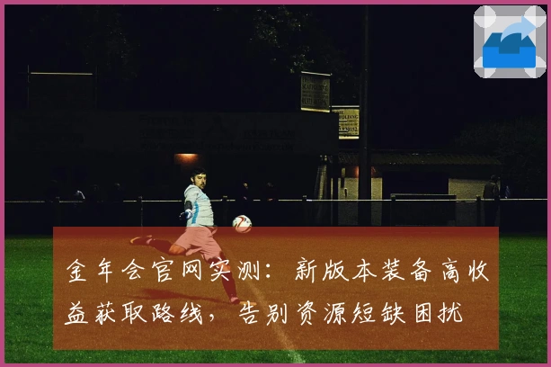 金年会官网实测：新版本装备高收益获取路线，告别资源短缺困扰