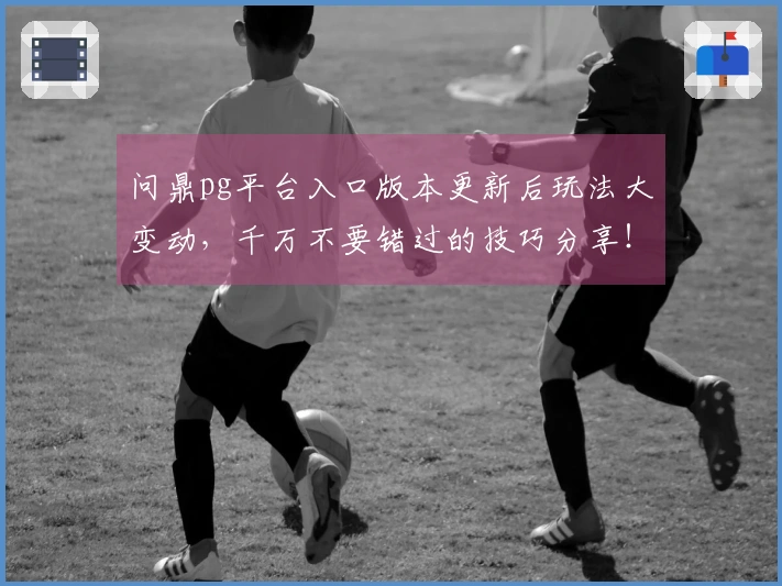 问鼎pg平台入口版本更新后玩法大变动，千万不要错过的技巧分享！