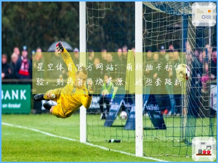 星空体育官方网站：萌新抽卡初体验，别再盲目烧资源，这些套路新手第一次就知道