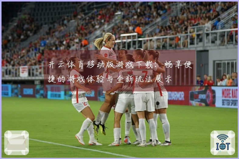 开云体育移动版游戏下载：畅享便捷的游戏体验与全新玩法展示