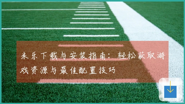 米乐下载与安装指南：轻松获取游戏资源与最佳配置技巧