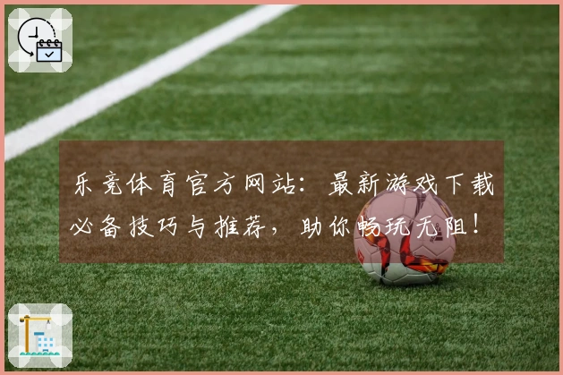 乐竞体育官方网站：最新游戏下载必备技巧与推荐，助你畅玩无阻！