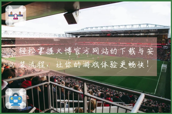 轻松掌握火博官方网站的下载与安装流程，让你的游戏体验更畅快！