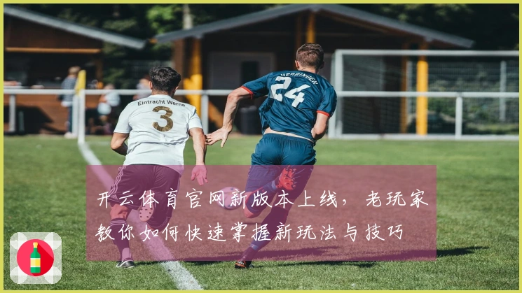 开云体育官网新版本上线，老玩家教你如何快速掌握新玩法与技巧