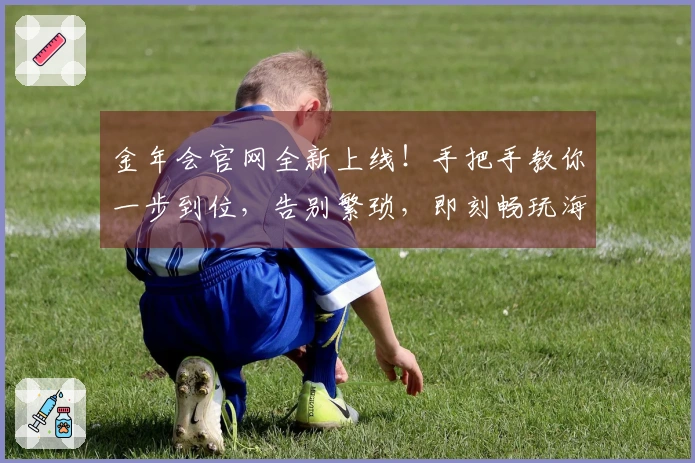 金年会官网全新上线！手把手教你一步到位，告别繁琐，即刻畅玩海量游戏！