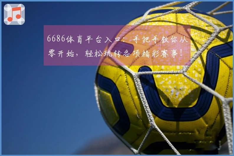 6686体育平台入口：手把手教你从零开始，轻松玩转各项精彩赛事！