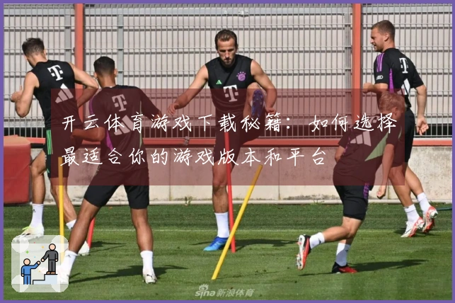 开云体育游戏下载秘籍：如何选择最适合你的游戏版本和平台