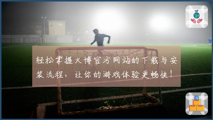 轻松掌握火博官方网站的下载与安装流程，让你的游戏体验更畅快！